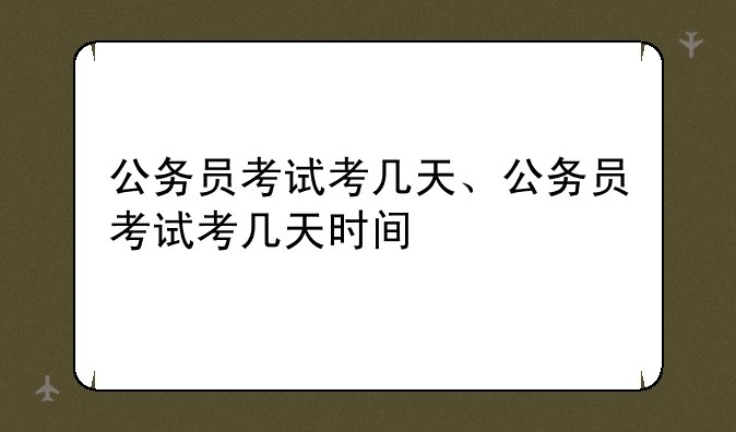 公务员考试考几天、公务员考试考几天时间