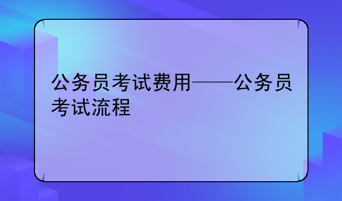 公务员考试费用——公务员考试流程