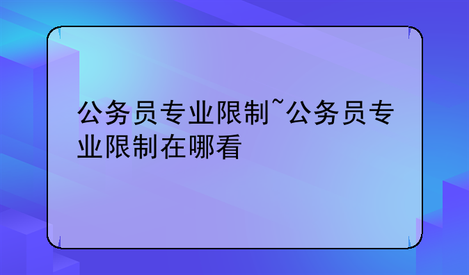 公务员专业限制~公务员专业限制在哪看
