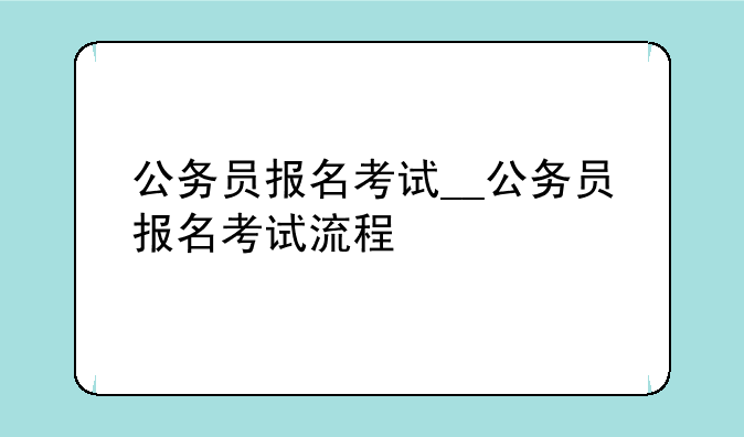 公务员报名考试__公务员报名考试流程