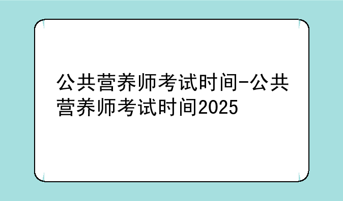 公共营养师考试时间-公共营养师考试时间2025