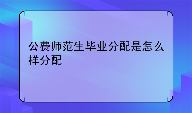 公费师范生毕业分配是怎么样分配