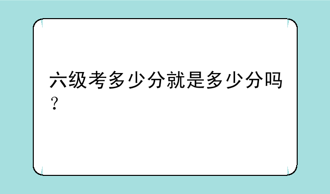 六级考多少分就是多少分吗？