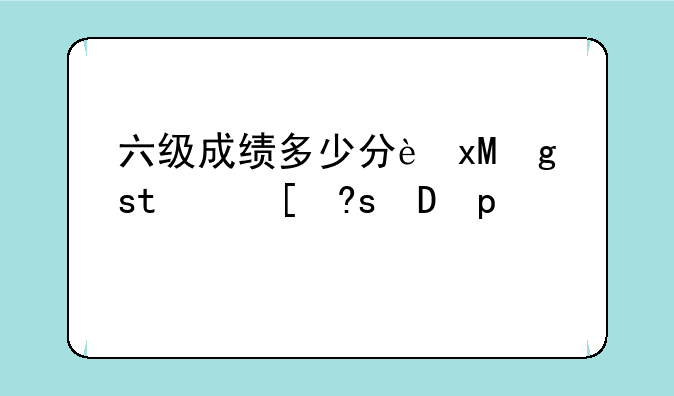 六级成绩多少分过，六级成绩多少分过才能读研