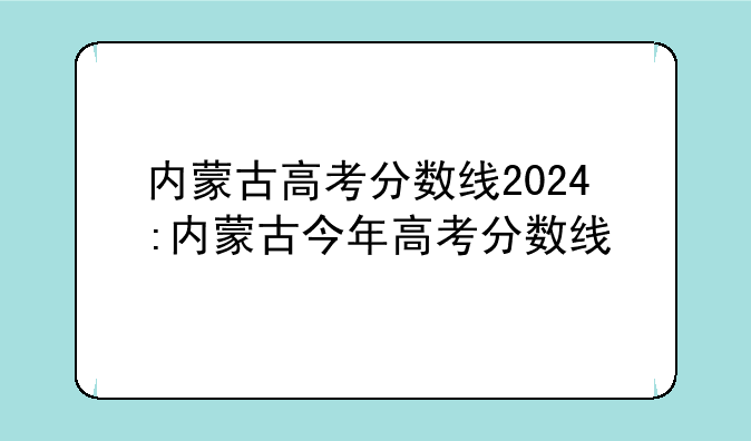内蒙古高考分数线2024:内蒙古今年高考分数线
