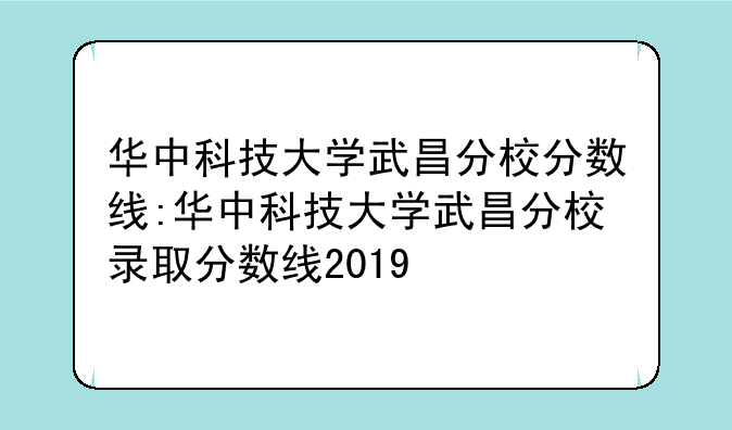 华中科技大学武昌分校分数线:华中科技大学武昌分校录取分数线2019