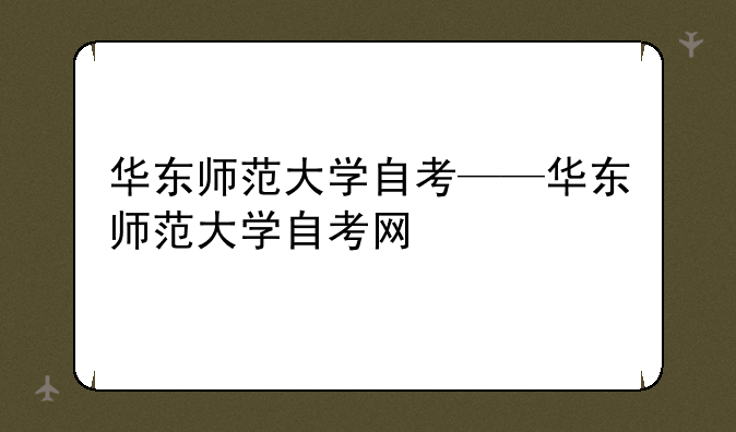 华东师范大学自考——华东师范大学自考网