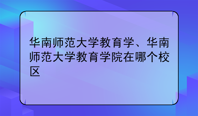 华南师范大学教育学、华南师范大学教育学院在哪个校区