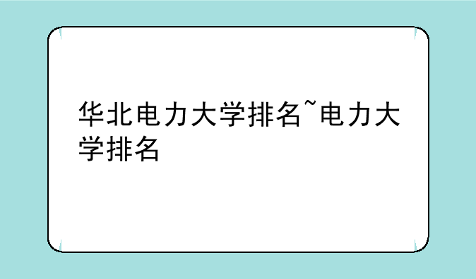 华北电力大学排名~电力大学排名